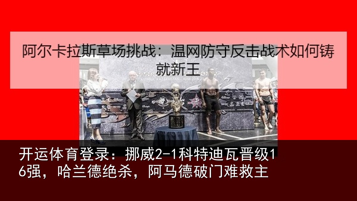 开运体育登录：挪威2-1科特迪瓦晋级16强，哈兰德绝杀，阿马德破门难救主