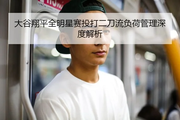 大谷翔平全明星赛投打二刀流负荷管理深度解析