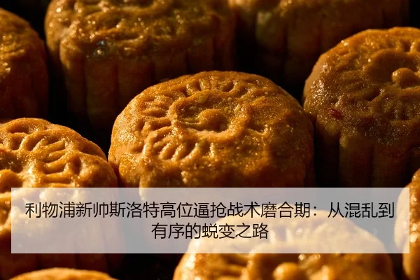 利物浦新帅斯洛特高位逼抢战术磨合期：从混乱到有序的蜕变之路