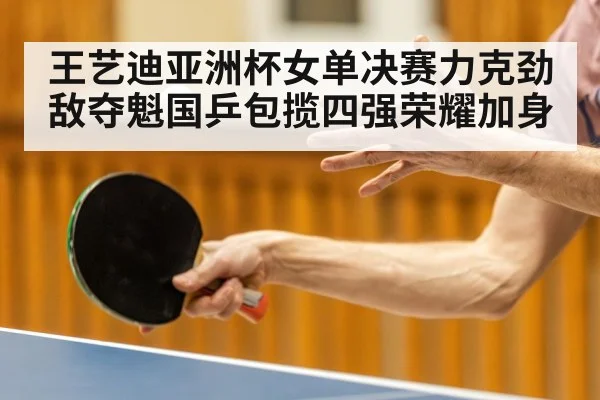 王艺迪亚洲杯女单决赛力克劲敌夺魁国乒包揽四强荣耀加身
