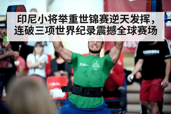 印尼小将举重世锦赛逆天发挥，连破三项世界纪录震撼全球赛场