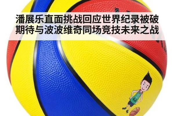 潘展乐直面挑战回应世界纪录被破期待与波波维奇同场竞技未来之战