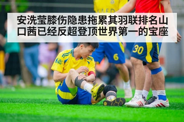 安洗莹膝伤隐患拖累其羽联排名山口茜已经反超登顶世界第一的宝座