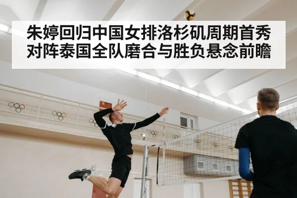 朱婷回归中国女排洛杉矶周期首秀对阵泰国全队磨合与胜负悬念前瞻