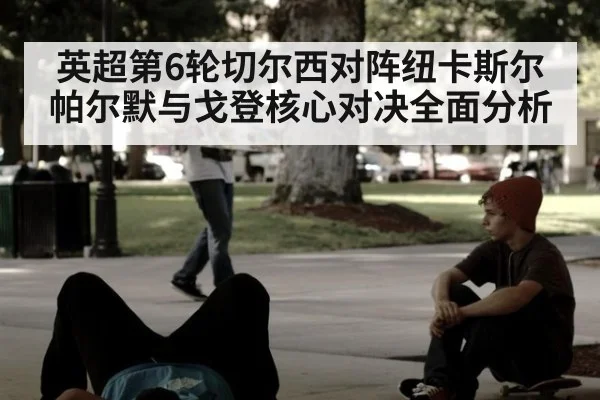 英超第6轮切尔西对阵纽卡斯尔帕尔默与戈登核心对决全面分析